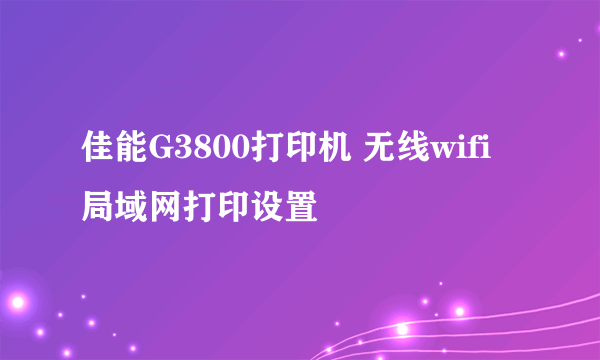 佳能G3800打印机 无线wifi 局域网打印设置