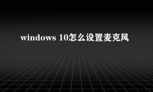 windows 10怎么设置麦克风