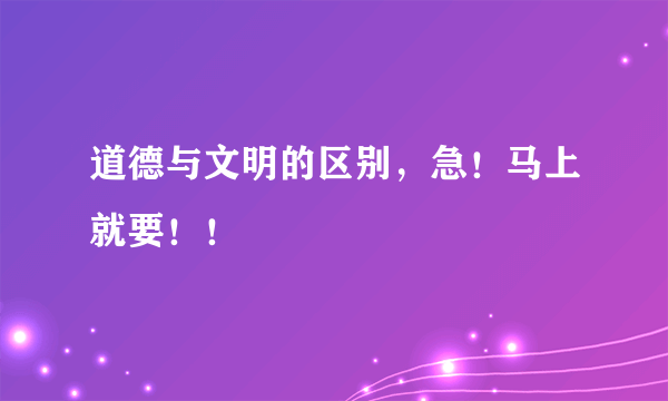 道德与文明的区别，急！马上就要！！