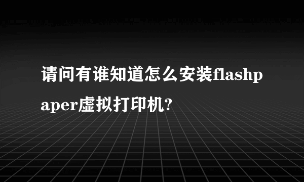 请问有谁知道怎么安装flashpaper虚拟打印机?