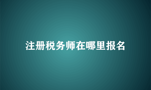 注册税务师在哪里报名