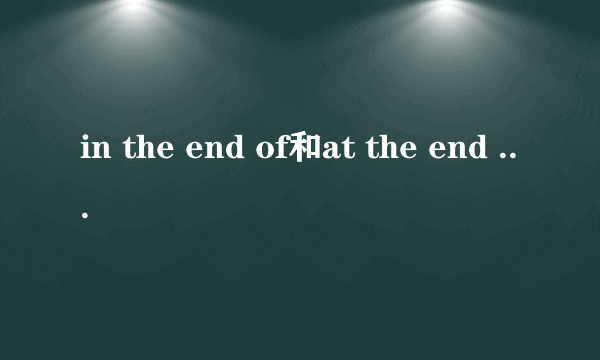 in the end of和at the end of的区别