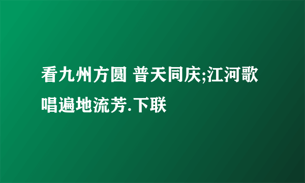 看九州方圆 普天同庆;江河歌唱遍地流芳.下联