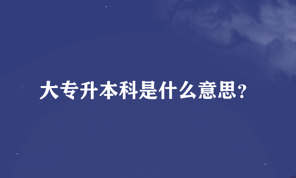 大专升本科是什么意思？