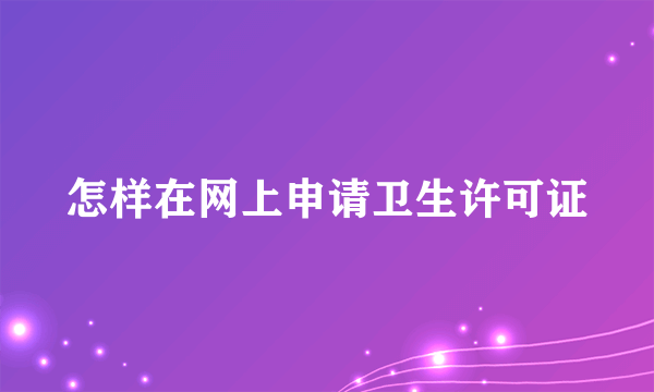 怎样在网上申请卫生许可证