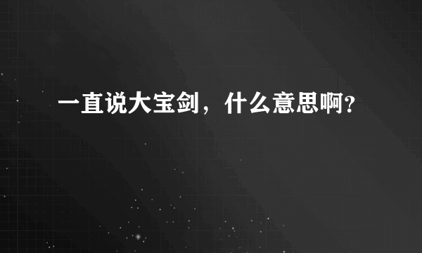 一直说大宝剑，什么意思啊？