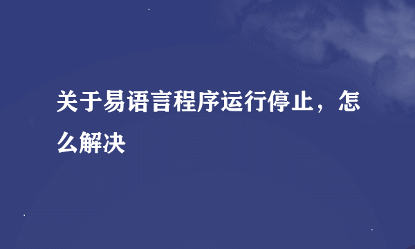 关于易语言程序运行停止，怎么解决