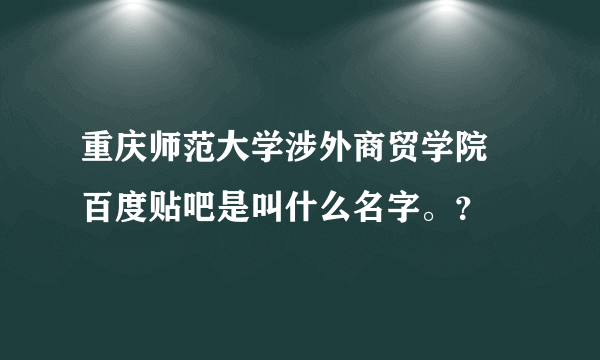 重庆师范大学涉外商贸学院 百度贴吧是叫什么名字。？