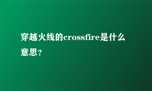 穿越火线的crossfire是什么意思？