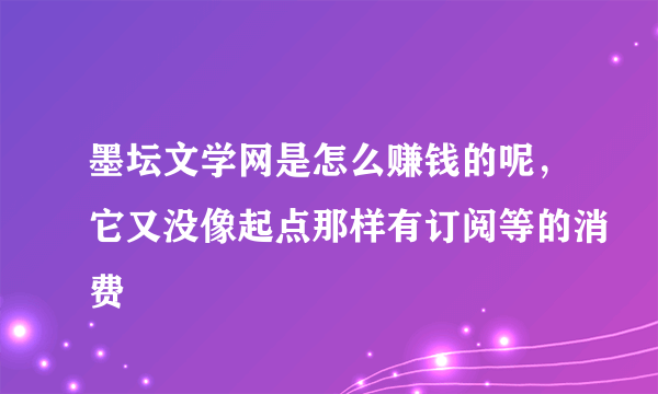 墨坛文学网是怎么赚钱的呢，它又没像起点那样有订阅等的消费