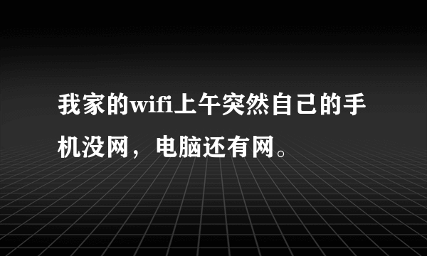 我家的wifi上午突然自己的手机没网，电脑还有网。