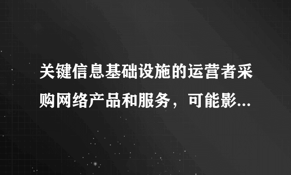 关键信息基础设施的运营者采购网络产品和服务，可能影响国家安金的，应当通过国家网信部门会同国务院有关