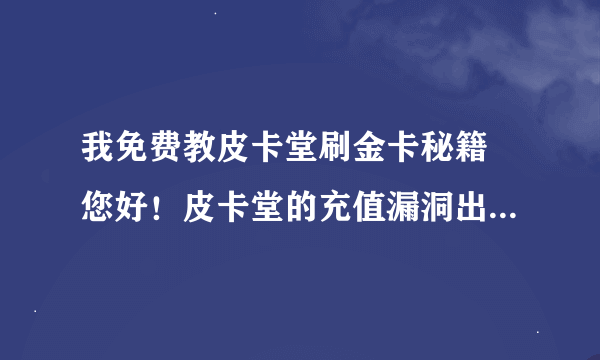 我免费教皮卡堂刷金卡秘籍 您好！皮卡堂的充值漏洞出现了，可以刷金