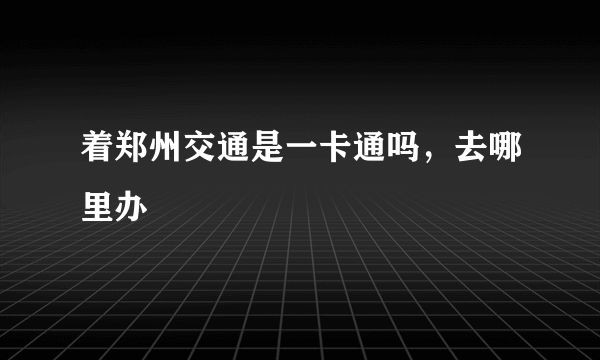 着郑州交通是一卡通吗，去哪里办