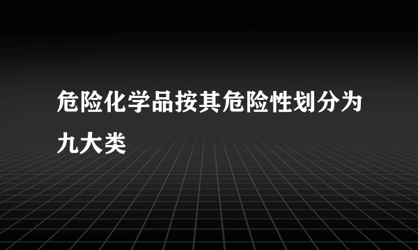 危险化学品按其危险性划分为九大类