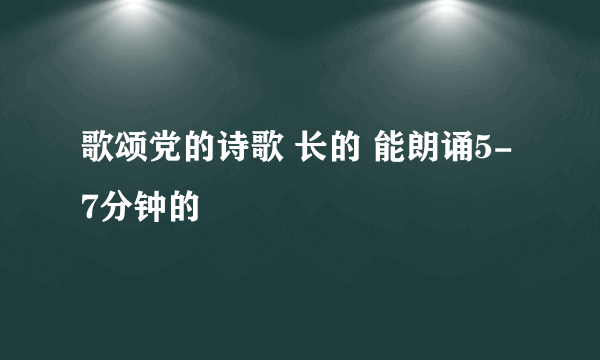 歌颂党的诗歌 长的 能朗诵5-7分钟的