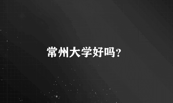 常州大学好吗？