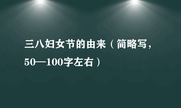 三八妇女节的由来（简略写，50—100字左右）