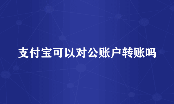 支付宝可以对公账户转账吗