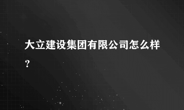 大立建设集团有限公司怎么样？