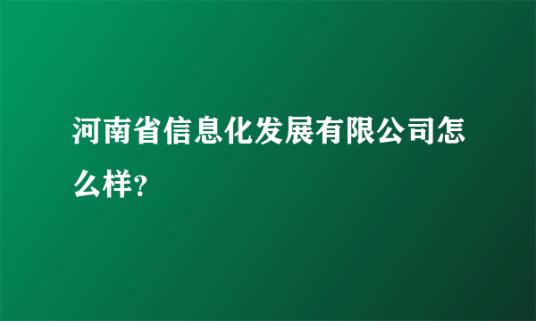 河南省信息化发展有限公司怎么样？