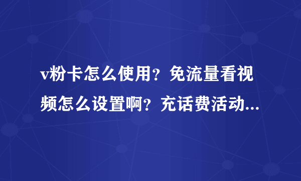 v粉卡怎么使用？免流量看视频怎么设置啊？充话费活动怎么参加？