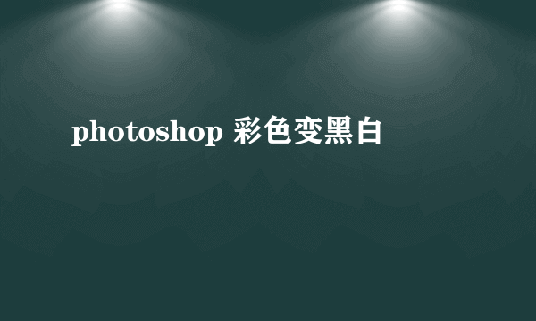 photoshop 彩色变黑白