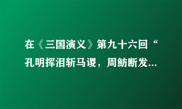 在《三国演义》第九十六回“孔明挥泪斩马谡，周鲂断发赚曹休”这章节中，周鲂是如何巧施妙计，帮助东吴大