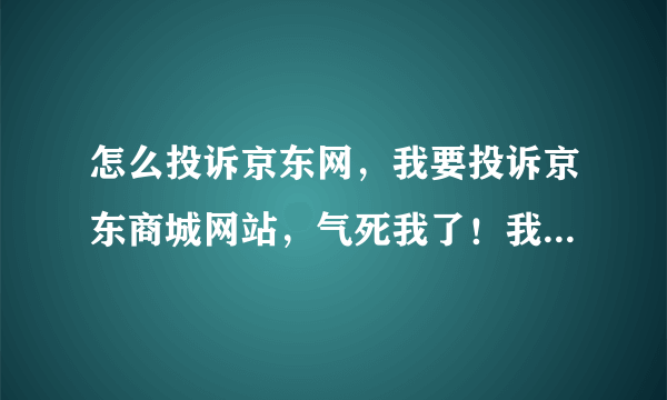 怎么投诉京东网，我要投诉京东商城网站，气死我了！我要投诉，国家哪个部门负责！