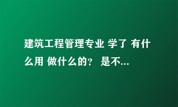 建筑工程管理专业 学了 有什么用 做什么的？ 是不是要考证