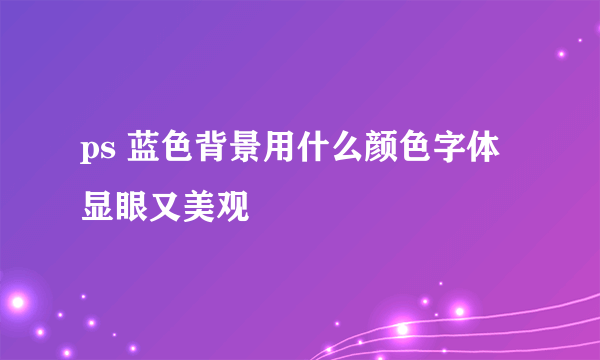 ps 蓝色背景用什么颜色字体显眼又美观