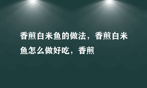 香煎白米鱼的做法，香煎白米鱼怎么做好吃，香煎