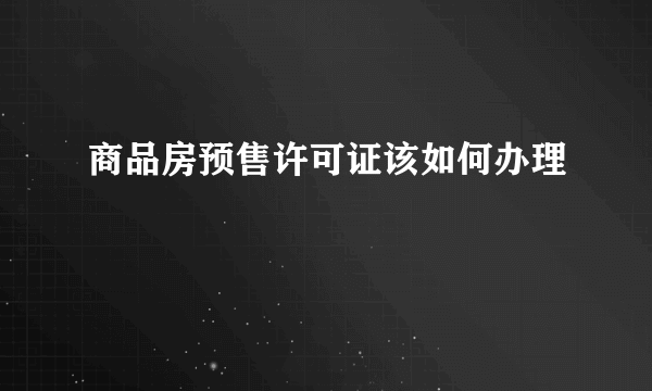 商品房预售许可证该如何办理