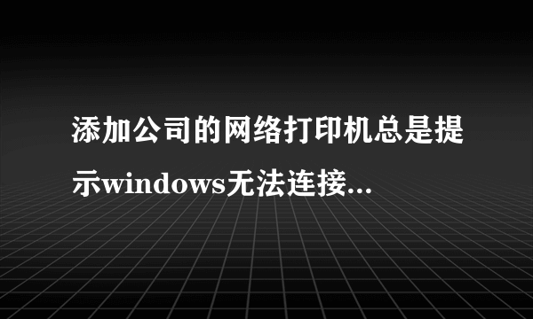 添加公司的网络打印机总是提示windows无法连接到打印机点开详细信息显示操作失败,错误为0x0000000a