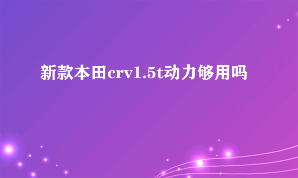 新款本田crv1.5t动力够用吗