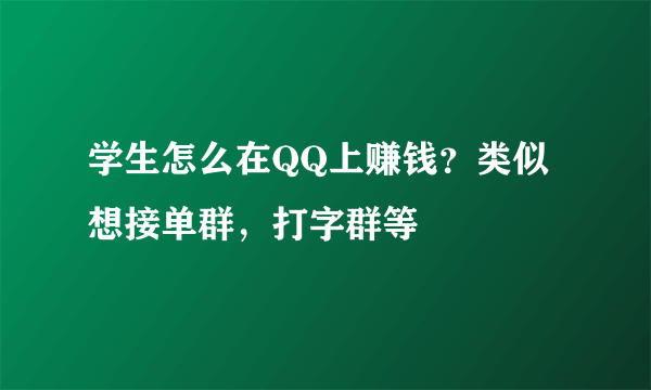 学生怎么在QQ上赚钱？类似想接单群，打字群等