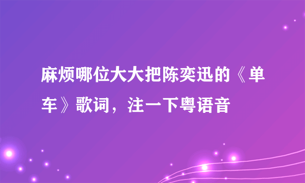 麻烦哪位大大把陈奕迅的《单车》歌词，注一下粤语音