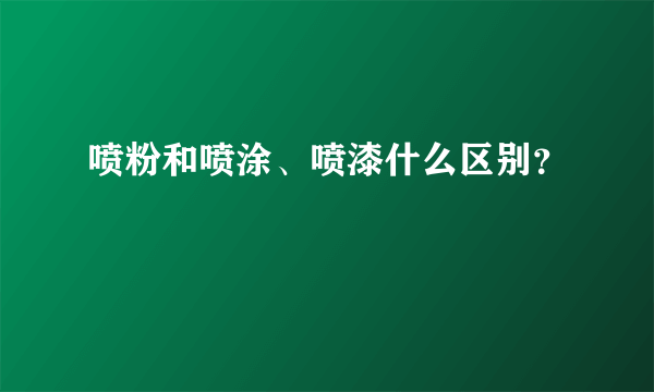 喷粉和喷涂、喷漆什么区别？