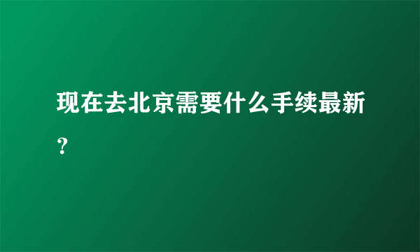 现在去北京需要什么手续最新？