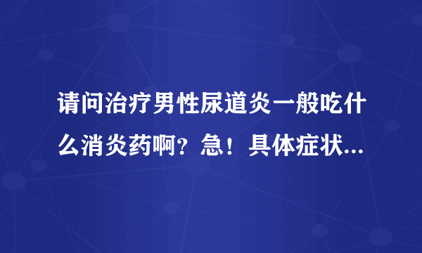 请问治疗男性尿道炎一般吃什么消炎药啊？急！具体症状是：尿道口红肿。尿痛-----------等！