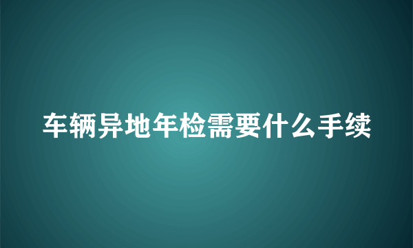 车辆异地年检需要什么手续