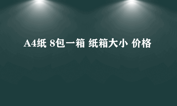 A4纸 8包一箱 纸箱大小 价格