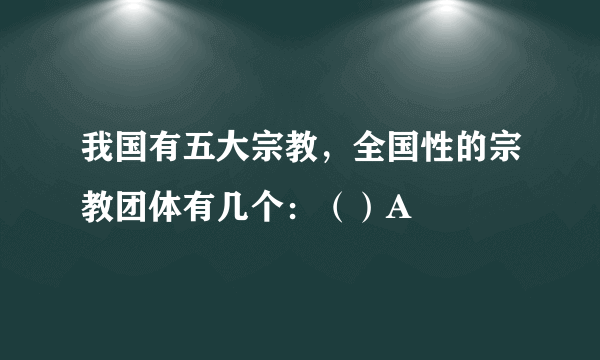 我国有五大宗教，全国性的宗教团体有几个：（）A