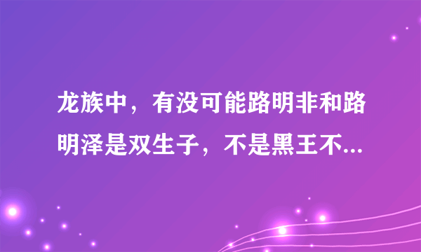 龙族中，有没可能路明非和路明泽是双生子，不是黑王不是白皇，而是与黑王白皇的同等存在，甚至超越黑王白