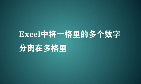 Excel中将一格里的多个数字分离在多格里