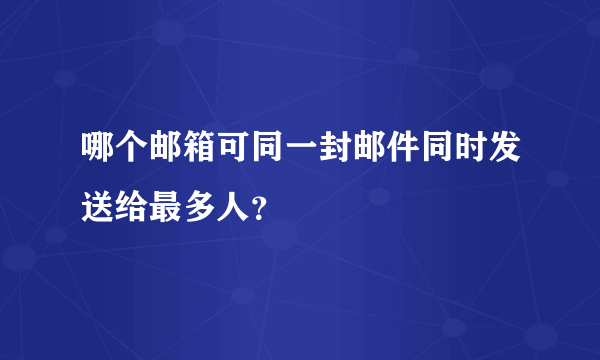 哪个邮箱可同一封邮件同时发送给最多人？