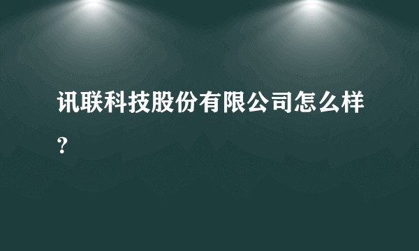 讯联科技股份有限公司怎么样？