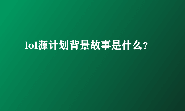 lol源计划背景故事是什么？