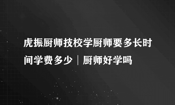 虎振厨师技校学厨师要多长时间学费多少│厨师好学吗