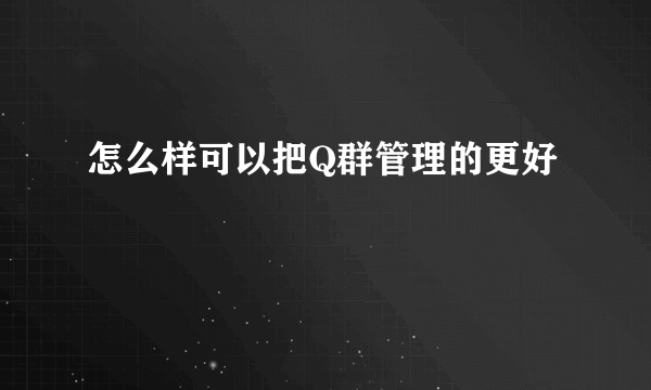 怎么样可以把Q群管理的更好